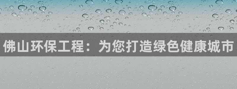 彩名堂客户：佛山环保工程：为您打造绿色健康城市