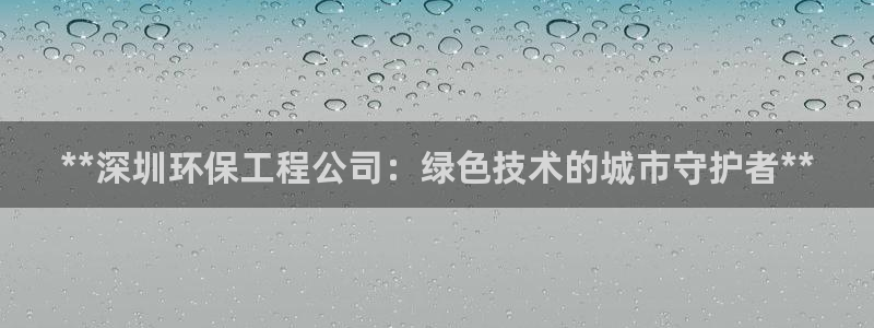 彩名堂预测软件：**深圳环保工程公司：绿色技术的城市守护者**
