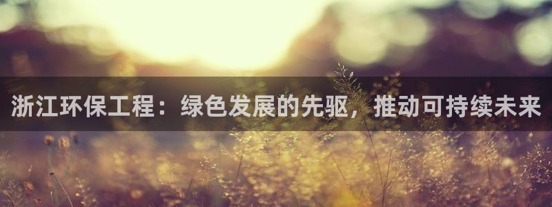 彩名堂为啥不准了乱变：浙江环保工程：绿色发展的先驱，推动可持续未来
