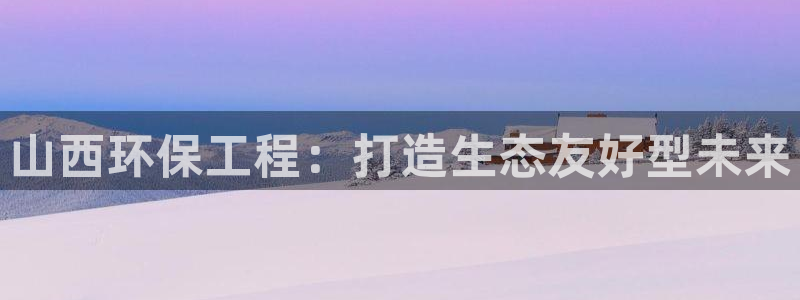 彩名堂手机客户端官网：山西环保工程：