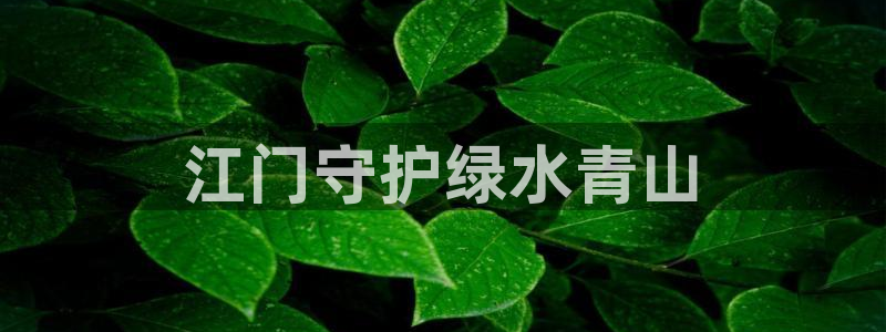 彩名堂计划怎么看：江门守护绿水青山