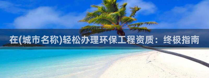 彩名堂人工预测免费计划：在(城市名称)轻松办理环保工程资质：终极指南