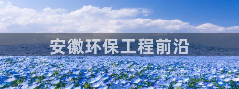 彩名堂官方平台：安徽环保工程前沿