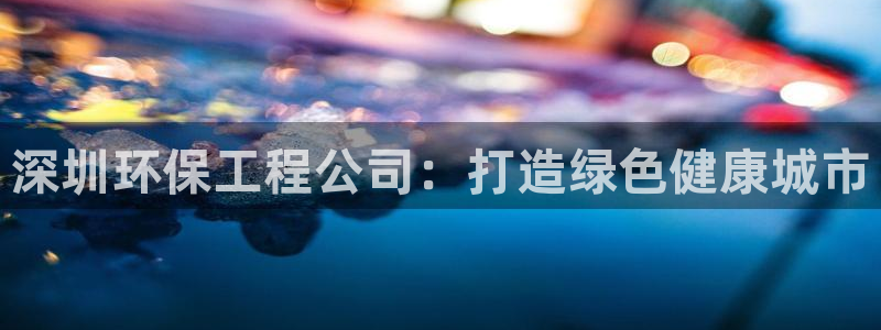 老版彩名堂：深圳环保工程公司：打造绿