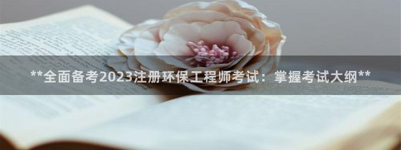 彩名堂预测官网：**全面备考2023注册环保工程师考试：掌握考试大纲**