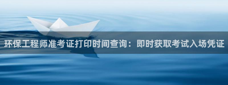 彩名堂官网计划：环保工程师准考证打印时间查询：即时获取考试入场凭证