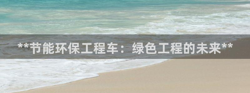 彩名堂预测软件：**节能环保工程车：