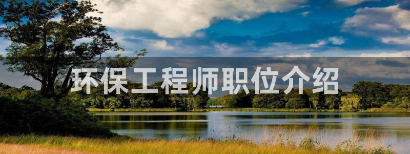 彩名堂客户端官网：环保工程师职位介绍