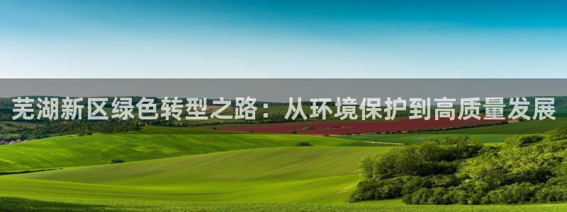 彩名堂双彩网：芜湖新区绿色转型之路：