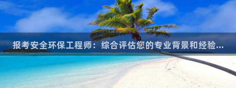 彩名堂图片：报考安全环保工程师：综合评估您的专业背景和经验.