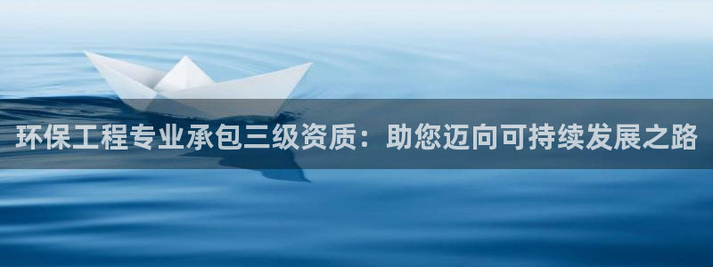 为什么彩名堂今天不能用：环保工程专业承包三级资质：助您迈向可