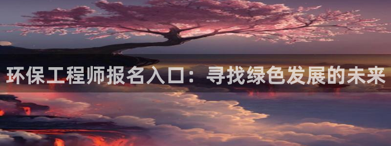 彩名堂手机客户端官网：环保工程师报名入口：寻找绿色发展的未来