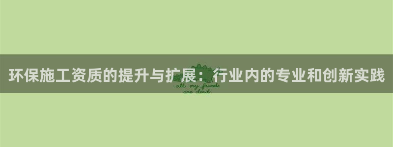 彩名堂不能用了吗：环保施工资质的提升
