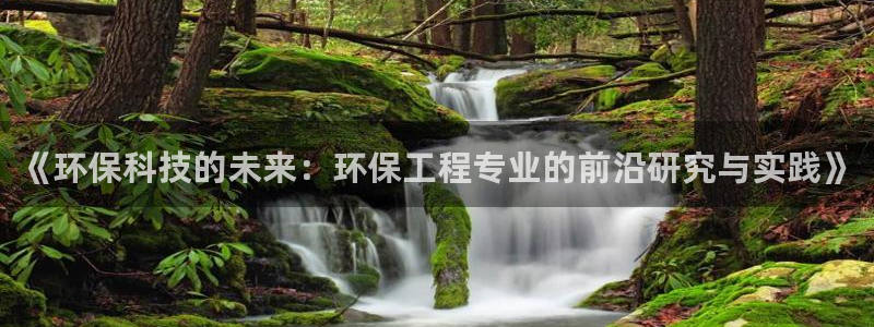彩名堂手机客户端怎么进不去了：《环保科技的未来：环保工程专业的前沿研究与实践》
