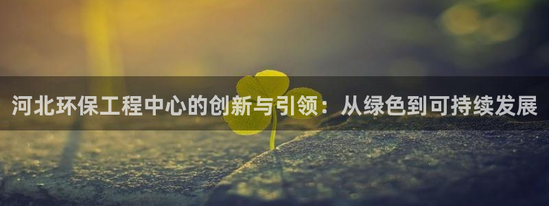 彩名堂官网计划怎么下载：河北环保工程中心的创新与引领：从绿色