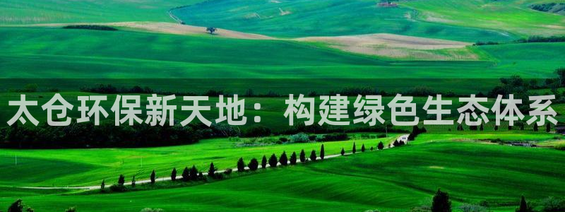 彩名堂计划真的准吗：太仓环保新天地：构建绿色生态体系