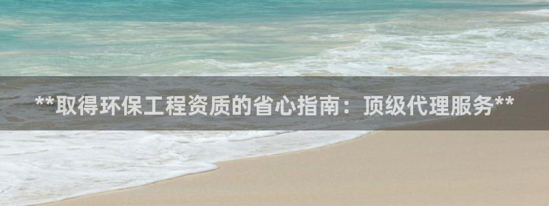 彩名堂怎么用不输：**取得环保工程资质的省心指南：顶级代理服