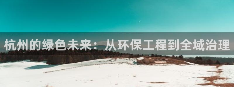 彩名堂APP下载：杭州的绿色未来：从环保工程到全域治理
