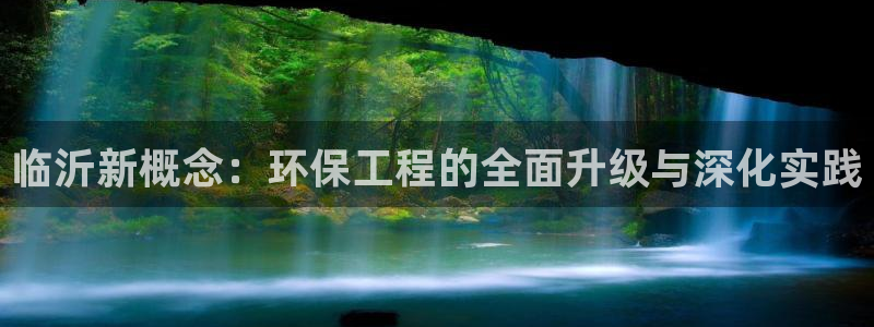 彩名堂移动客户端是什么：临沂新概念：环保工程的全面升级与深化实践