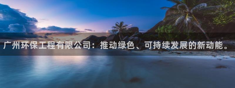 彩名堂免费计划亮点：广州环保工程有限公司：推动绿色、可持续发