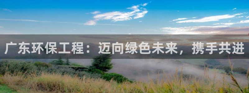 彩名堂怎么用不输：广东环保工程：迈向