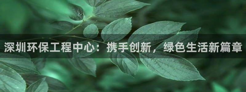 彩名堂计划官方下载网址：深圳环保工程中心：携手创新，绿色生活