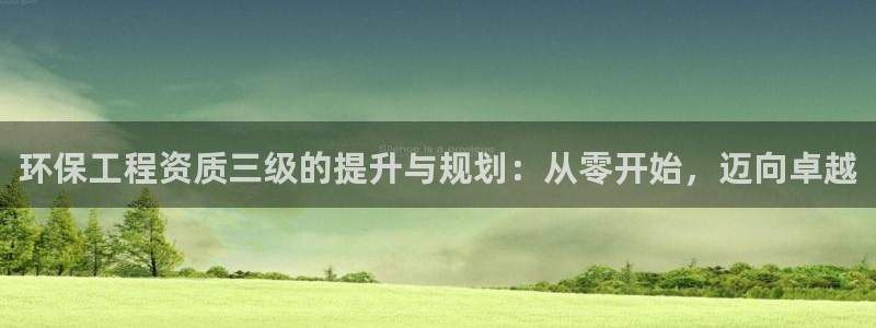 彩名堂客户端是永久免费吗：环保工程资质三级的提升与规划：从零