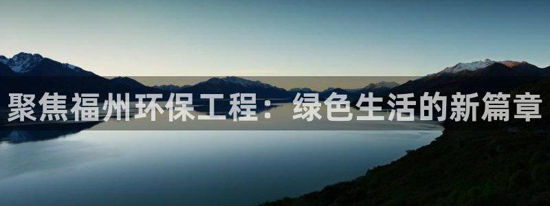 彩名堂官网谁有：聚焦福州环保工程：绿色生活的新篇章