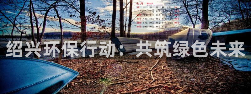 彩名堂上推荐的几个平台怎样：绍兴环保行动：共筑绿色未来